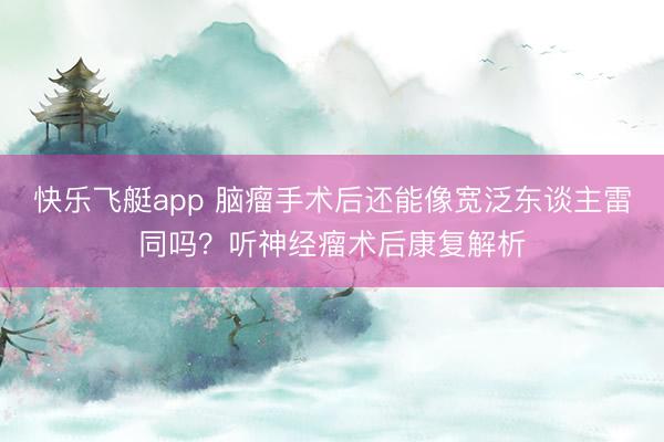 快乐飞艇app 脑瘤手术后还能像宽泛东谈主雷同吗？听神经瘤术后康复解析