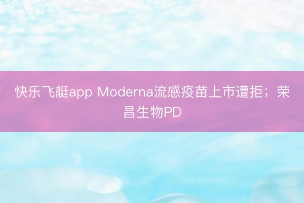 快乐飞艇app Moderna流感疫苗上市遭拒；荣昌生物PD