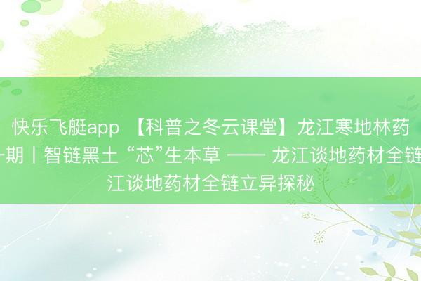 快乐飞艇app 【科普之冬云课堂】龙江寒地林药解码 第一期丨智链黑土 “芯”生本草 —— 龙江谈地药材全链立异探秘