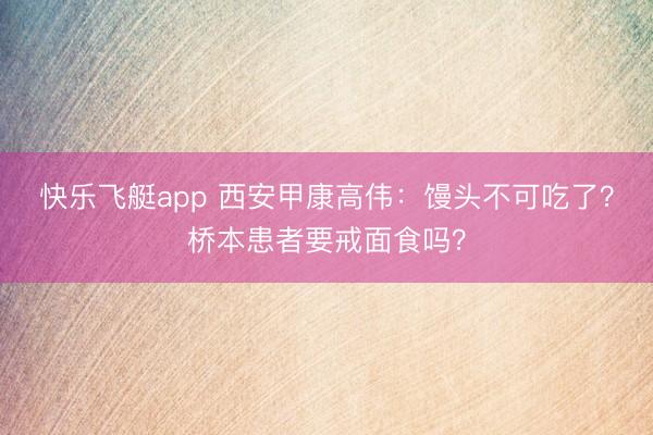 快乐飞艇app 西安甲康高伟：馒头不可吃了？桥本患者要戒面食吗？