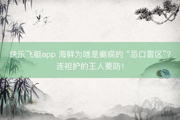快乐飞艇app 海鲜为啥是癫痫的 “忌口雷区”？连袒护的王人要防！