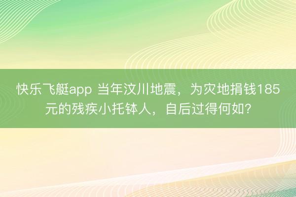 快乐飞艇app 当年汶川地震，为灾地捐钱185元的残疾小托钵人，自后过得何如？