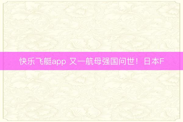 快乐飞艇app 又一航母强国问世！日本F