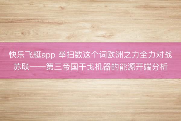 快乐飞艇app 举扫数这个词欧洲之力全力对战苏联——第三帝国干戈机器的能源开端分析