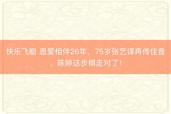 快乐飞艇 恩爱相伴26年，75岁张艺谋再传佳音，陈婷这步棋走对了！