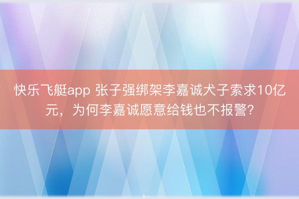 快乐飞艇app 张子强绑架李嘉诚犬子索求10亿元,为何李嘉诚愿意给钱也不报警?