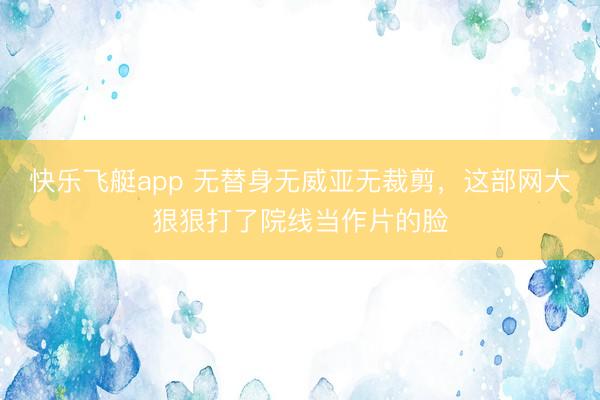 快乐飞艇app 无替身无威亚无裁剪，这部网大狠狠打了院线当作片的脸