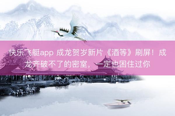 快乐飞艇app 成龙贺岁新片《酒等》刷屏！成龙齐破不了的密室，一定也困住过你
