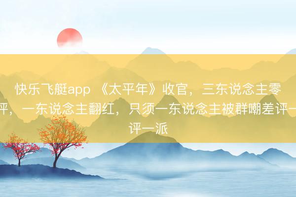 快乐飞艇app 《太平年》收官，三东说念主零差评，一东说念主翻红，只须一东说念主被群嘲差评一派