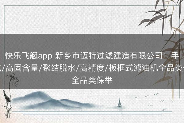 快乐飞艇app 新乡市迈特过滤建造有限公司：手提式/高固含量/聚结脱水/高精度/板框式滤油机全品类保举