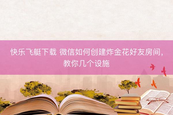 快乐飞艇下载 微信如何创建炸金花好友房间,教你几个设施
