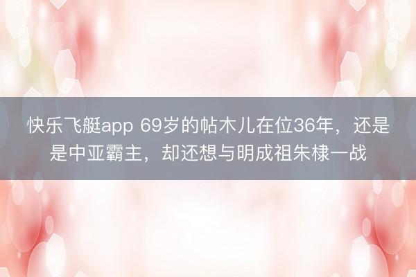 快乐飞艇app 69岁的帖木儿在位36年,还是是中亚霸主,却还想与明成祖朱棣一战