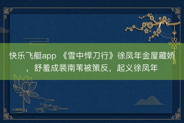 快乐飞艇app 《雪中悍刀行》徐凤年金屋藏娇，舒羞成裴南苇被策反，起义徐凤年