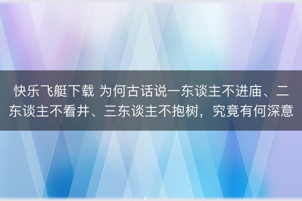 快乐飞艇下载 为何古话说一东谈主不进庙、二东谈主不看井、三东谈主不抱树，究竟有何深意