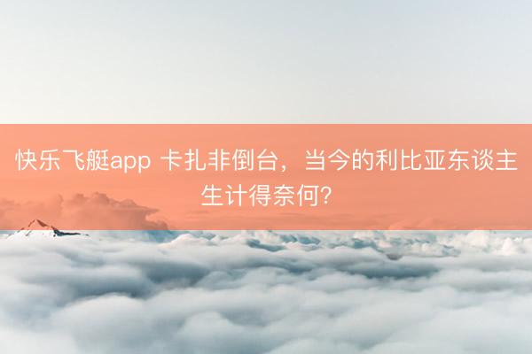 快乐飞艇app 卡扎非倒台，当今的利比亚东谈主生计得奈何？