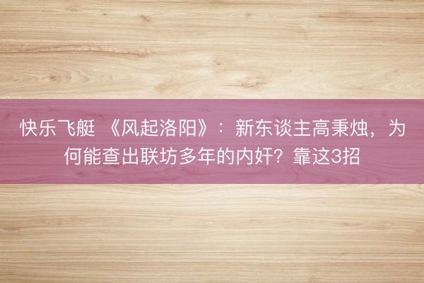 快乐飞艇 《风起洛阳》：新东谈主高秉烛，为何能查出联坊多年的内奸？靠这3招