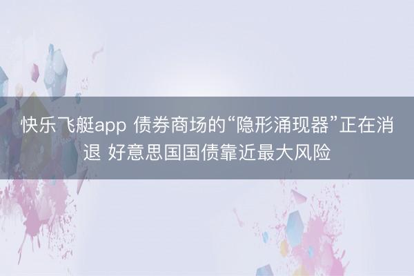 快乐飞艇app 债券商场的“隐形涌现器”正在消退 好意思国国债靠近最大风险