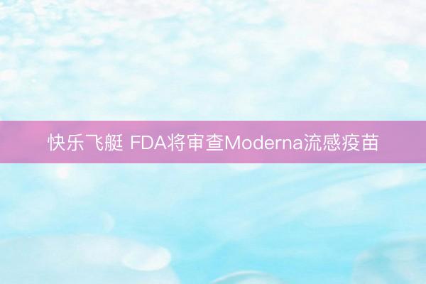 快乐飞艇 FDA将审查Moderna流感疫苗