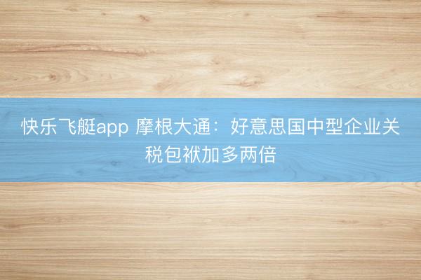 快乐飞艇app 摩根大通：好意思国中型企业关税包袱加多两倍