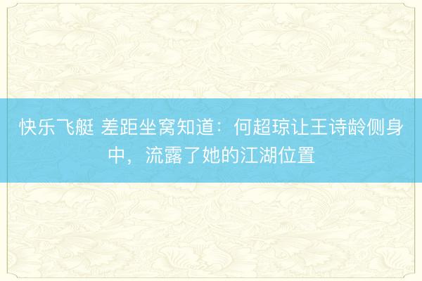快乐飞艇 差距坐窝知道：何超琼让王诗龄侧身中，流露了她的江湖位置
