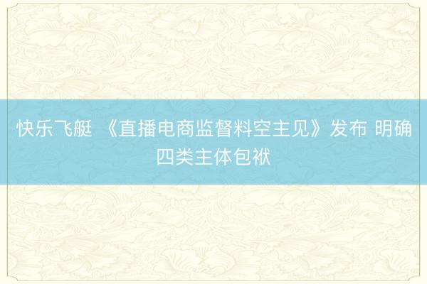 快乐飞艇 《直播电商监督料空主见》发布 明确四类主体包袱