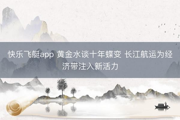 快乐飞艇app 黄金水谈十年蝶变 长江航运为经济带注入新活力