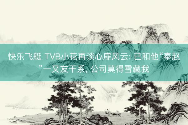 快乐飞艇 TVB小花再谈心扉风云: 已和他“奉赵”一又友干系， 公司莫得雪藏我