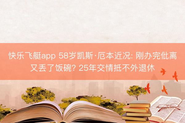 快乐飞艇app 58岁凯斯·厄本近况: 刚办完仳离又丢了饭碗? 25年交情抵不外退休