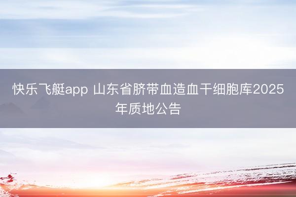 快乐飞艇app 山东省脐带血造血干细胞库2025年质地公告