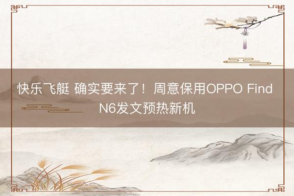 快乐飞艇 确实要来了!周意保用OPPO Find N6发文预热新机