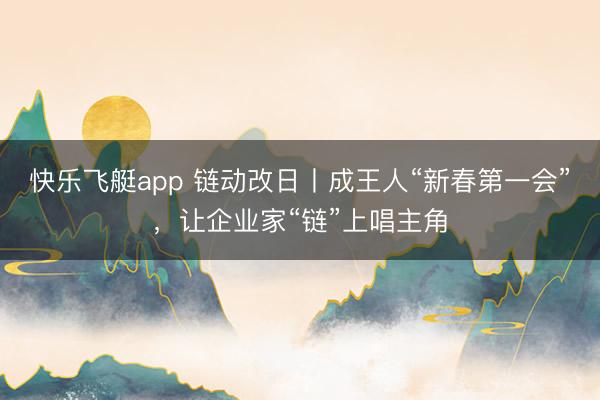 快乐飞艇app 链动改日丨成王人“新春第一会”,让企业家“链”上唱主角