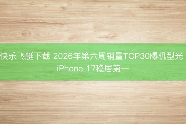 快乐飞艇下载 2026年第六周销量TOP30曝机型光 iPhone 17稳居第一