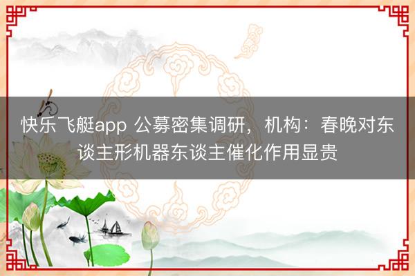 快乐飞艇app 公募密集调研,机构:春晚对东谈主形机器东谈主催化作用显贵