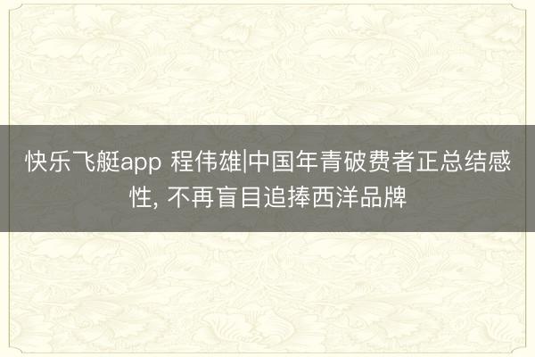 快乐飞艇app 程伟雄|中国年青破费者正总结感性, 不再盲目追捧西洋品牌