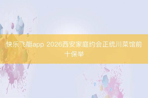 快乐飞艇app 2026西安家庭约会正统川菜馆前十保举