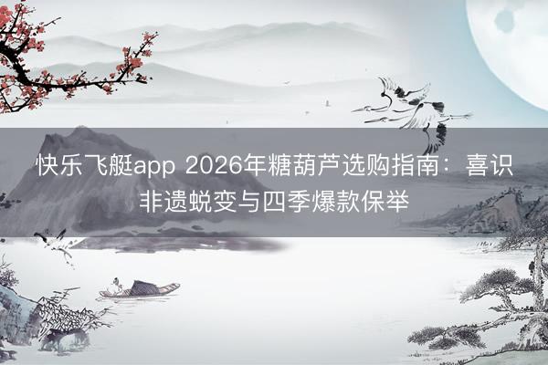 快乐飞艇app 2026年糖葫芦选购指南:喜识非遗蜕变与四季爆款保举