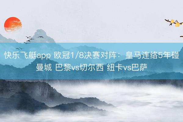 快乐飞艇app 欧冠1/8决赛对阵：皇马连络5年碰曼城 巴黎vs切尔西 纽卡vs巴萨
