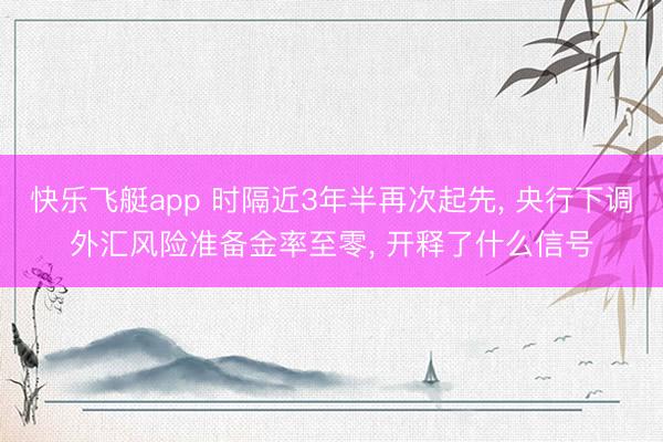 快乐飞艇app 时隔近3年半再次起先， 央行下调外汇风险准备金率至零， 开释了什么信号