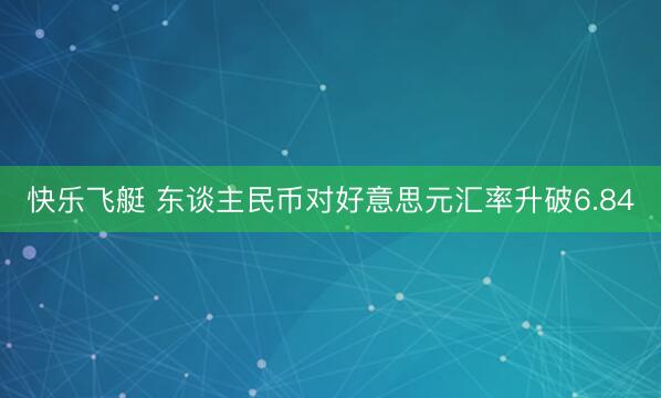 快乐飞艇 东谈主民币对好意思元汇率升破6.84