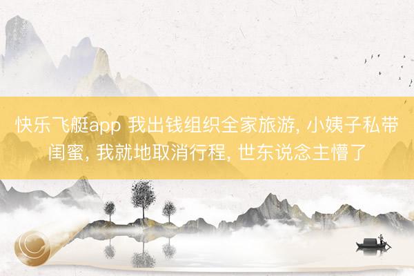 快乐飞艇app 我出钱组织全家旅游， 小姨子私带闺蜜， 我就地取消行程， 世东说念主懵了