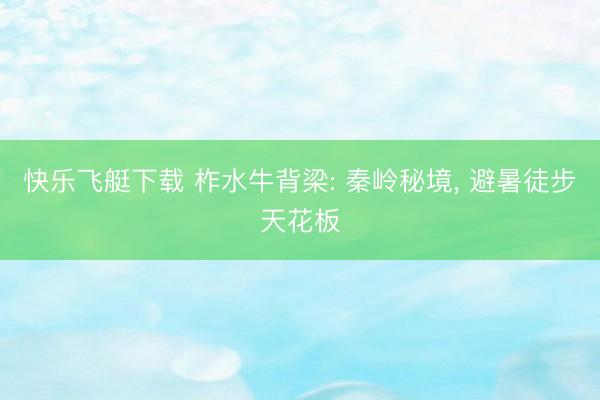 快乐飞艇下载 柞水牛背梁: 秦岭秘境, 避暑徒步天花板