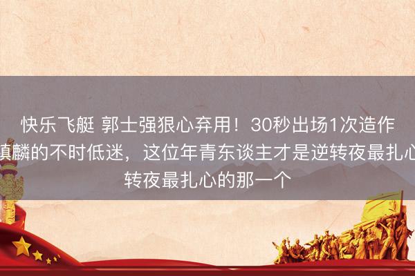 快乐飞艇 郭士强狠心弃用!30秒出场1次造作,对比张镇麟的不时低迷,这位年青东谈主才是逆转夜最扎心的那一个