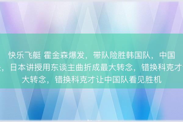 快乐飞艇 霍金森爆发,带队险胜韩国队,中国队才得以幸运过关,日本讲授用东谈主曲折成最大转念,错换科克才让中国队看见胜机