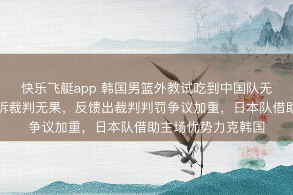 快乐飞艇app 韩国男篮外教试吃到中国队无奈苦笑,输球后陈诉裁判无果,反馈出裁判判罚争议加重,日本队借助主场优势力克韩国