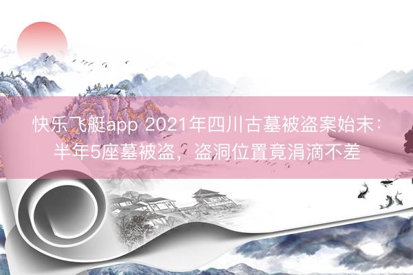 快乐飞艇app 2021年四川古墓被盗案始末：半年5座墓被盗，盗洞位置竟涓滴不差