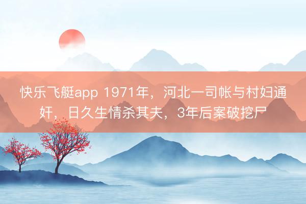 快乐飞艇app 1971年，河北一司帐与村妇通奸，日久生情杀其夫，3年后案破挖尸