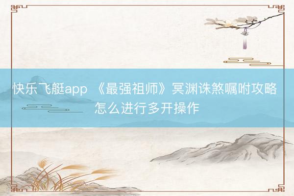 快乐飞艇app 《最强祖师》冥渊诛煞嘱咐攻略 怎么进行多开操作