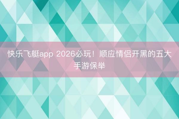快乐飞艇app 2026必玩！顺应情侣开黑的五大手游保举