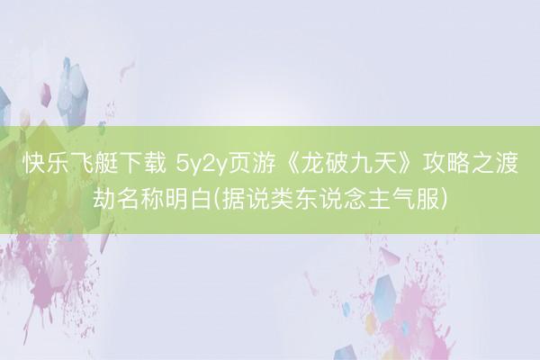 快乐飞艇下载 5y2y页游《龙破九天》攻略之渡劫名称明白(据说类东说念主气服)