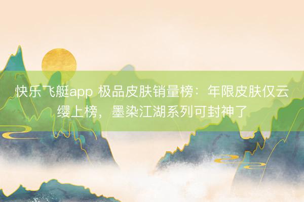 快乐飞艇app 极品皮肤销量榜：年限皮肤仅云缨上榜，墨染江湖系列可封神了